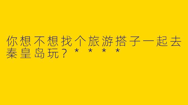 你想不想找个旅游搭子一起去秦皇岛玩？****