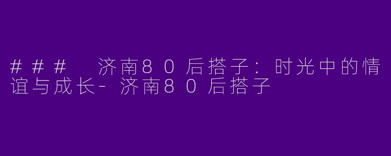 ### 济南80后搭子：时光中的情谊与成长-济南80后搭子