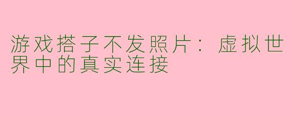 游戏搭子不发照片：虚拟世界中的真实连接