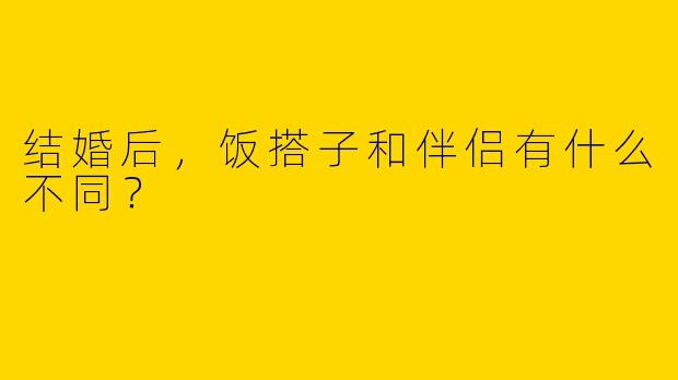 结婚后,饭搭子和伴侣有什么不同?