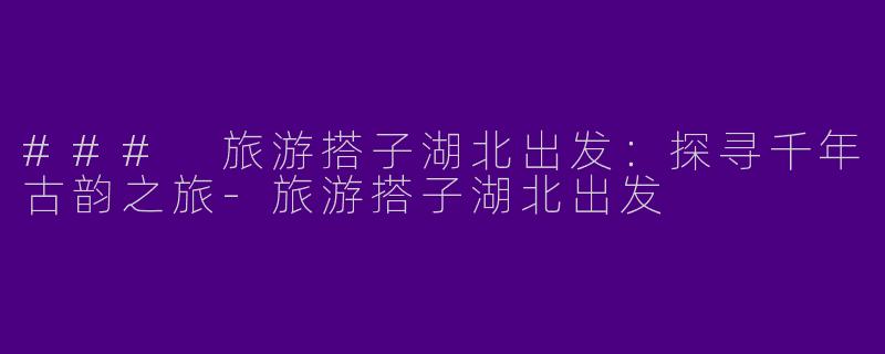 ### 旅游搭子湖北出发：探寻千年古韵之旅-旅游搭子湖北出发