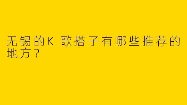无锡的K歌搭子有哪些推荐的地方?