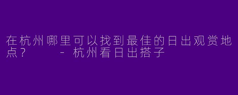 在杭州哪里可以找到最佳的日出观赏地点？  