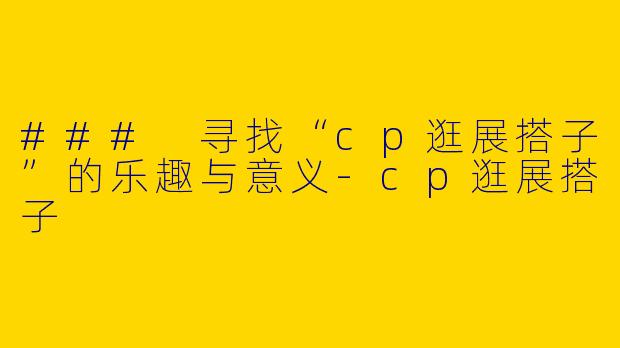 ### 寻找“cp逛展搭子”的乐趣与意义-cp逛展搭子