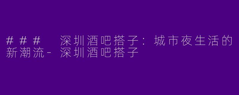 ### 深圳酒吧搭子：城市夜生活的新潮流