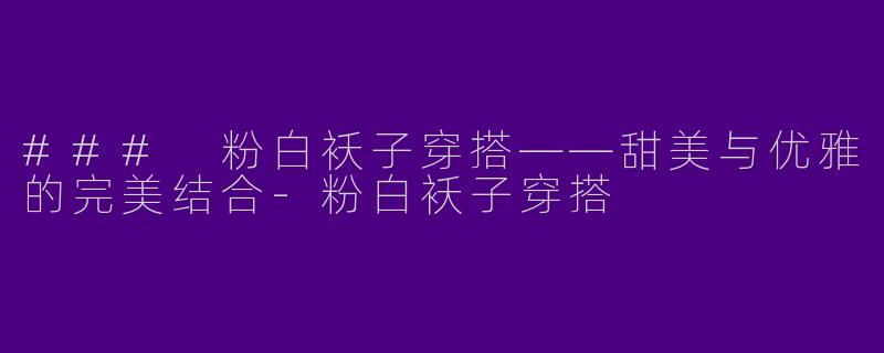 ### 粉白袄子穿搭——甜美与优雅的完美结合-粉白袄子穿搭