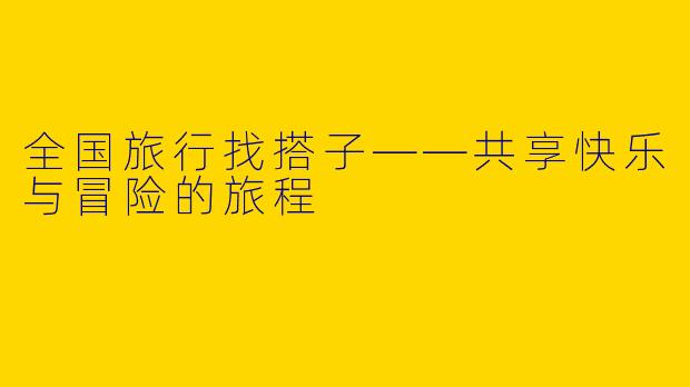 全国旅行找搭子——共享快乐与冒险的旅程