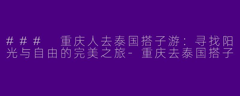 ### 重庆人去泰国搭子游：寻找阳光与自由的完美之旅-重庆去泰国搭子