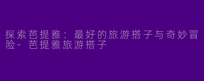 探索芭提雅:最好的旅游搭子与奇妙冒险
