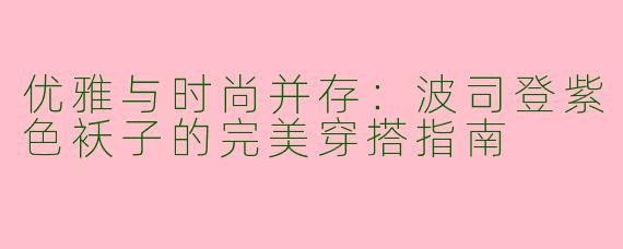 优雅与时尚并存：波司登紫色袄子的完美穿搭指南
