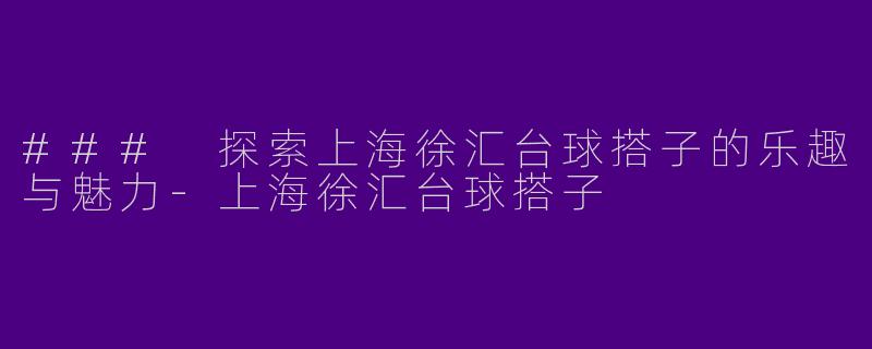 ### 探索上海徐汇台球搭子的乐趣与魅力-上海徐汇台球搭子