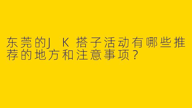 东莞的JK搭子活动有哪些推荐的地方和注意事项?