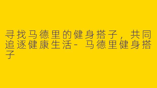 寻找马德里的健身搭子，共同追逐健康生活-马德里健身搭子