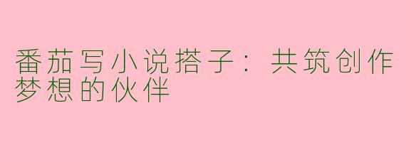 番茄写小说搭子：共筑创作梦想的伙伴