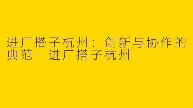 进厂搭子杭州：创新与协作的典范