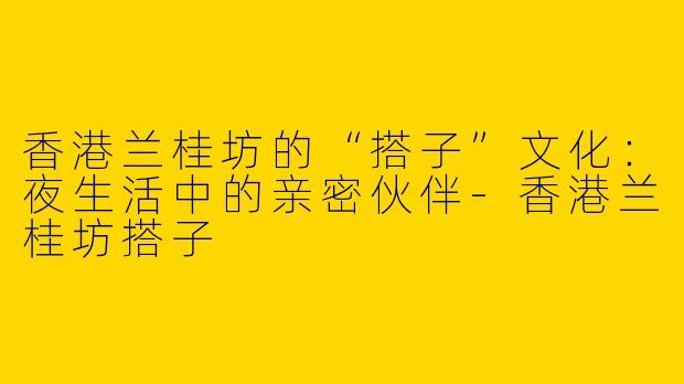 香港兰桂坊的“搭子”文化：夜生活中的亲密伙伴-香港兰桂坊搭子