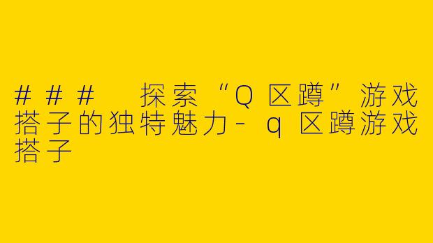 ### 探索“Q区蹲”游戏搭子的独特魅力-q区蹲游戏搭子