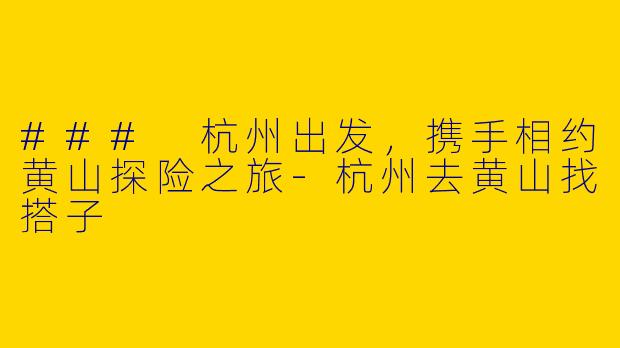 ### 杭州出发，携手相约黄山探险之旅-杭州去黄山找搭子