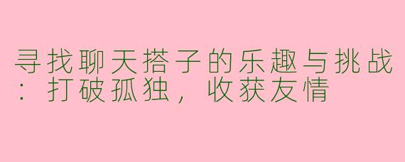 寻找聊天搭子的乐趣与挑战：打破孤独，收获友情