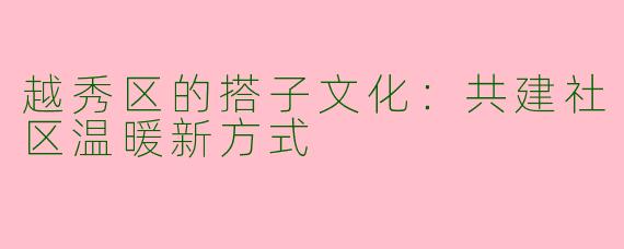 越秀区的搭子文化：共建社区温暖新方式