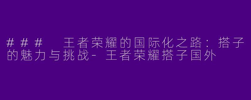 ### 王者荣耀的国际化之路:搭子的魅力与挑战