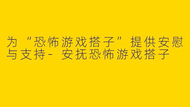 为“恐怖游戏搭子”提供安慰与支持-安抚恐怖游戏搭子