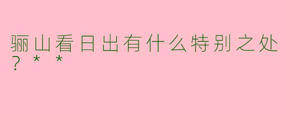 骊山看日出有什么特别之处？**