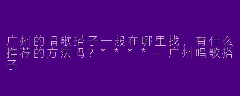 广州的唱歌搭子一般在哪里找,有什么推荐的方法吗?****