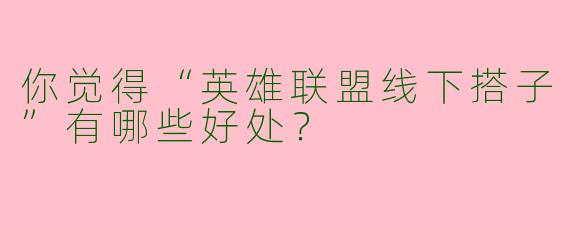 你觉得“英雄联盟线下搭子”有哪些好处?