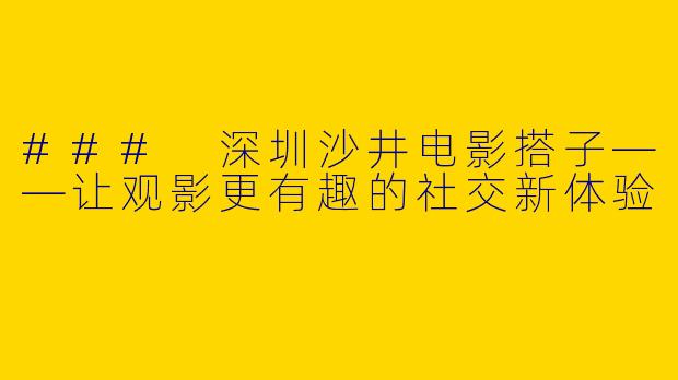 ### 深圳沙井电影搭子——让观影更有趣的社交新体验