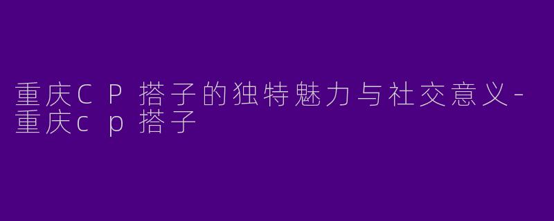 重庆CP搭子的独特魅力与社交意义