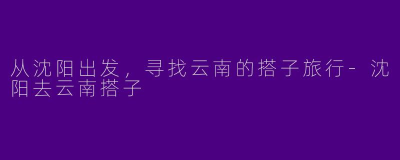 从沈阳出发,寻找云南的搭子旅行