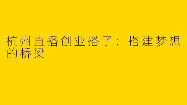 杭州直播创业搭子：搭建梦想的桥梁