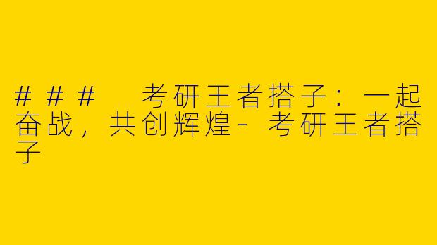 ### 考研王者搭子：一起奋战，共创辉煌