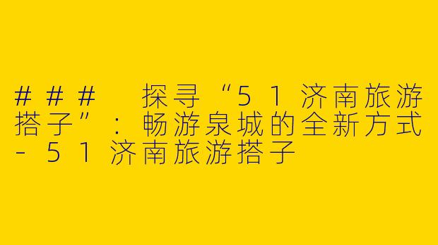### 探寻“51济南旅游搭子”：畅游泉城的全新方式-51济南旅游搭子