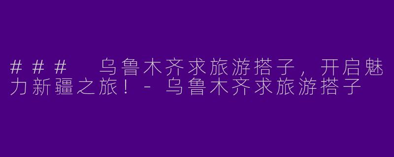 ### 乌鲁木齐求旅游搭子，开启魅力新疆之旅！-乌鲁木齐求旅游搭子