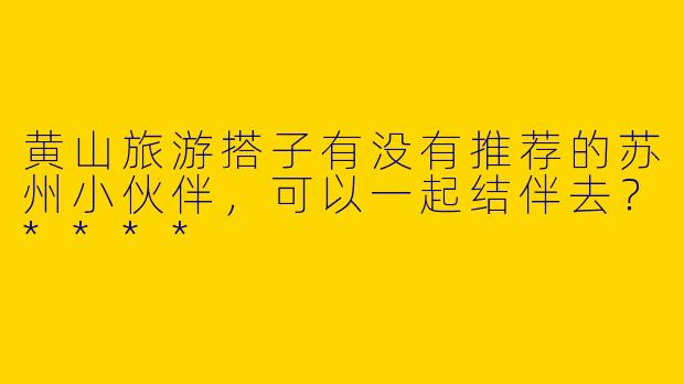黄山旅游搭子有没有推荐的苏州小伙伴，可以一起结伴去？****