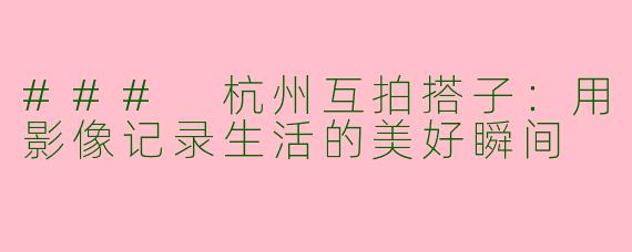 ### 杭州互拍搭子：用影像记录生活的美好瞬间