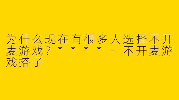 为什么现在有很多人选择不开麦游戏？****