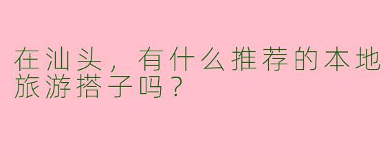 在汕头，有什么推荐的本地旅游搭子吗？
