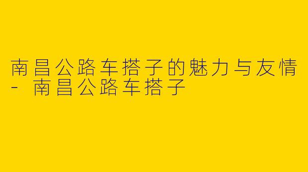 南昌公路车搭子的魅力与友情-南昌公路车搭子