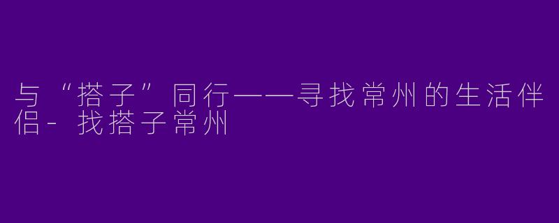 与“搭子”同行——寻找常州的生活伴侣-找搭子常州