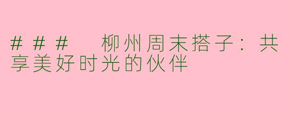 ### 柳州周末搭子：共享美好时光的伙伴