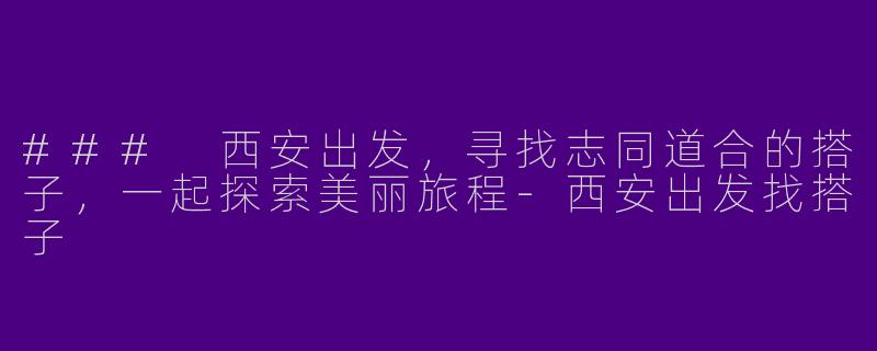 ### 西安出发，寻找志同道合的搭子，一起探索美丽旅程-西安出发找搭子