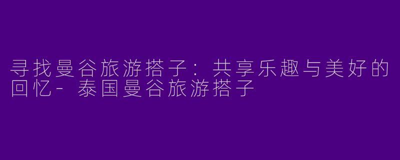 寻找曼谷旅游搭子：共享乐趣与美好的回忆-泰国曼谷旅游搭子