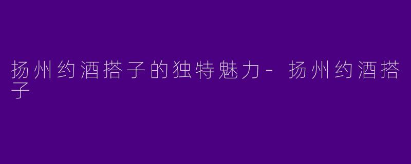 扬州约酒搭子的独特魅力