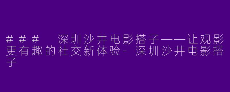 ### 深圳沙井电影搭子——让观影更有趣的社交新体验