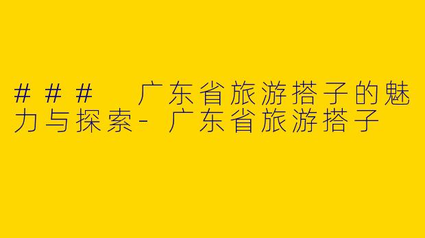 ### 广东省旅游搭子的魅力与探索