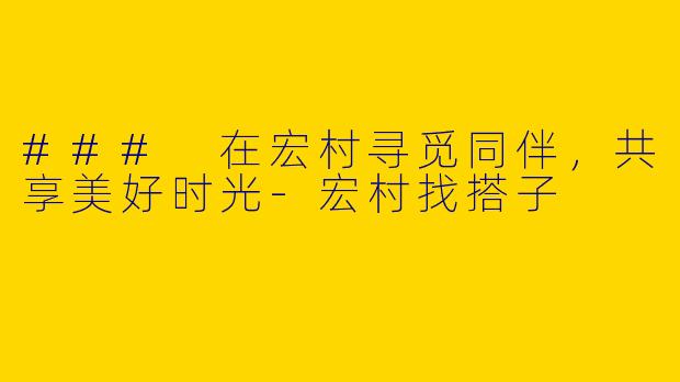 ### 在宏村寻觅同伴，共享美好时光