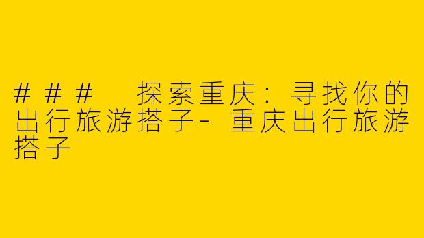### 探索重庆：寻找你的出行旅游搭子-重庆出行旅游搭子